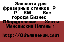 Запчасти для фрезерных станков 6Р82, 6Р12, ВМ127. - Все города Бизнес » Оборудование   . Ханты-Мансийский,Нягань г.